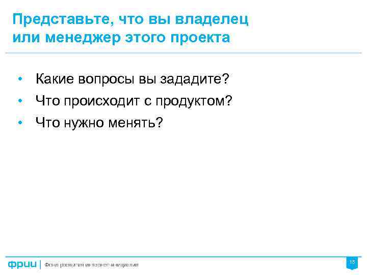 Представьте, что вы владелец или менеджер этого проекта • Какие вопросы вы зададите? •