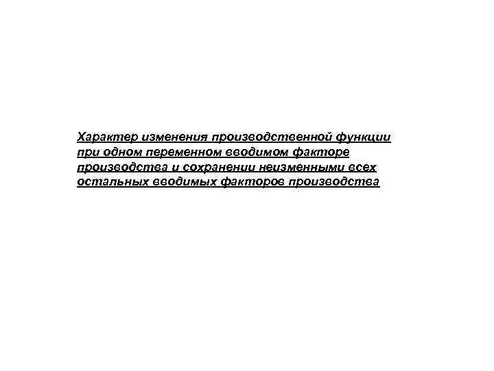 Характер изменения производственной функции при одном переменном вводимом факторе производства и сохранении неизменными всех