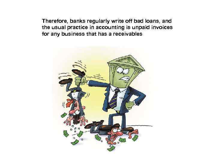 Therefore, banks regularly write off bad loans, and the usual practice in accounting is