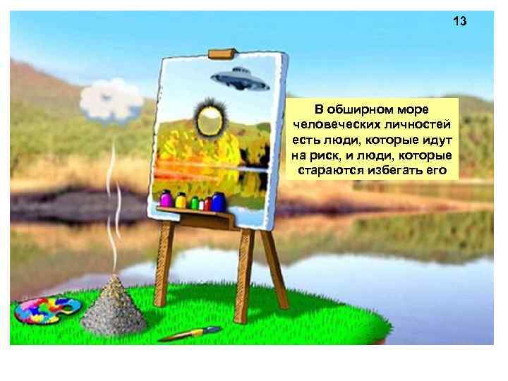 13 В обширном море человеческих личностей есть люди, которые идут на риск, и люди,