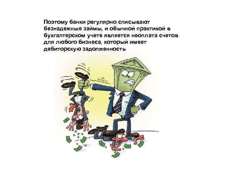 Поэтому банки регулярно списывают безнадежные займы, и обычной практикой в бухгалтерском учете является неоплата