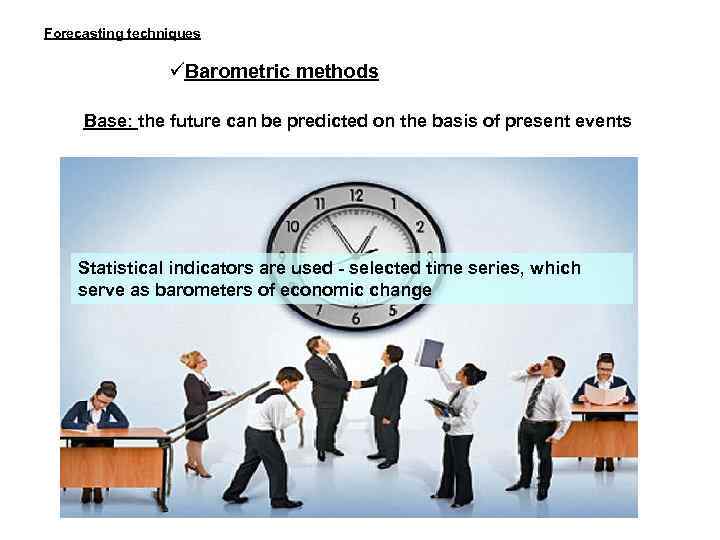 Forecasting techniques Barometric methods Base: the future can be predicted on the basis of