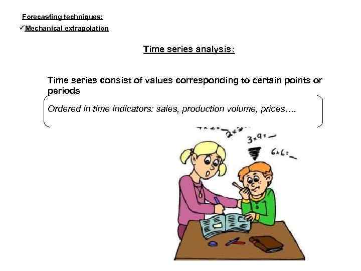 Forecasting techniques: Mechanical extrapolation Time series analysis: Time series consist of values corresponding to