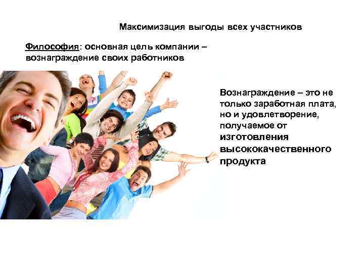 Максимизация выгоды всех участников Философия: основная цель компании – вознаграждение своих работников Вознаграждение –