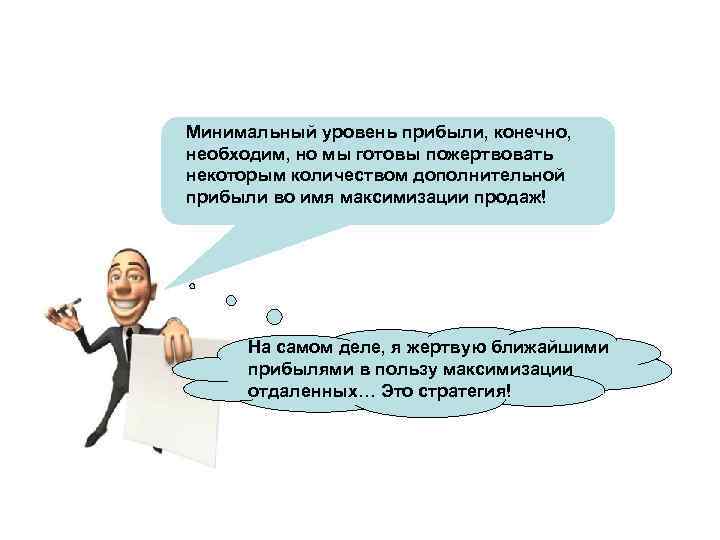 Минимальный уровень прибыли, конечно, необходим, но мы готовы пожертвовать некоторым количеством дополнительной прибыли во