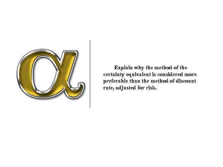 Explain why the method of the certainty equivalent is considered more preferable than the