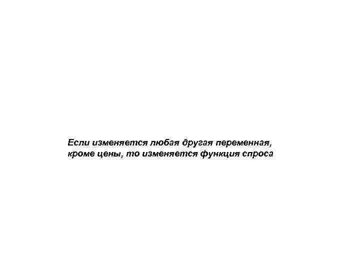 Если изменяется любая другая переменная, кроме цены, то изменяется функция спроса 