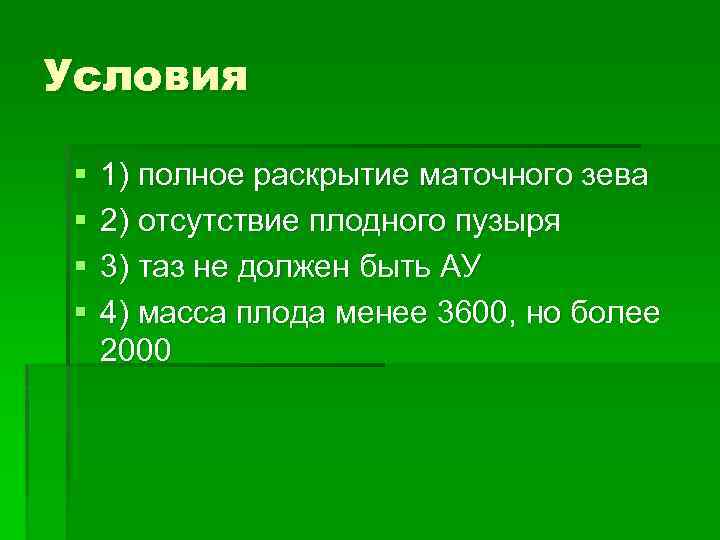 Условия § § 1) полное раскрытие маточного зева 2) отсутствие плодного пузыря 3) таз