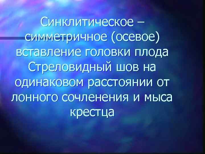 Синклитическое – симметричное (осевое) вставление головки плода Стреловидный шов на одинаковом расстоянии от лонного