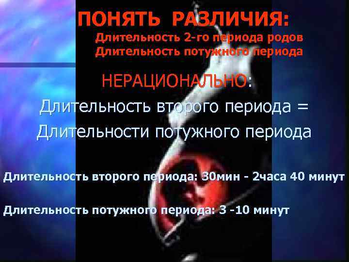 ПОНЯТЬ РАЗЛИЧИЯ: Длительность 2 -го периода родов Длительность потужного периода НЕРАЦИОНАЛЬНО: Длительность второго периода