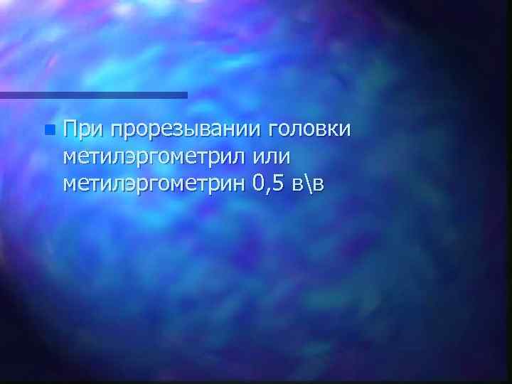 n При прорезывании головки метилэргометрил или метилэргометрин 0, 5 вв 