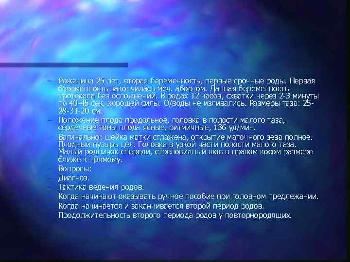 – Роженица 25 лет, вторая беременность, первые срочные роды. Первая беременность закончилась мед. абортом.