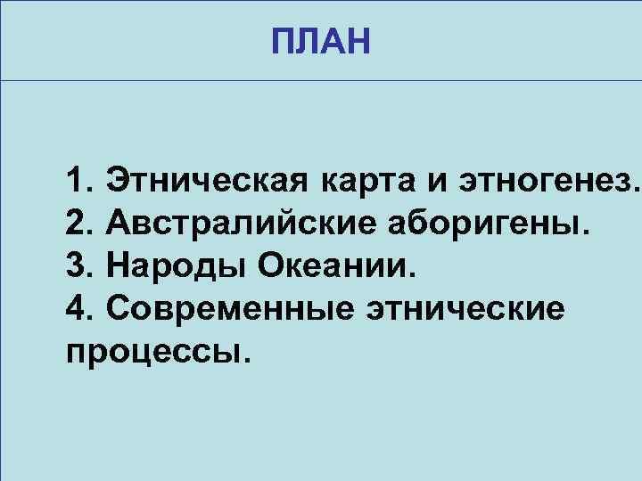 ПЛАН 1. Этническая карта и этногенез. 2. Австралийские аборигены. 3. Народы Океании. 4. Современные