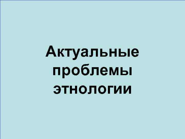 Актуальные проблемы этнологии 