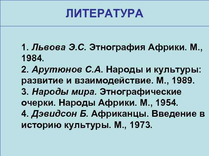 ЛИТЕРАТУРА 1. Львова Э. С. Этнография Африки. М. , 1984. 2. Арутюнов С. А.