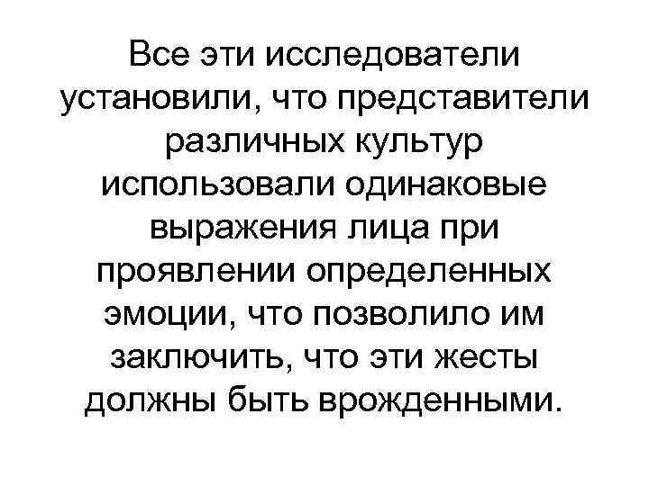 Все эти исследователи установили, что представители различных культур использовали одинаковые выражения лица при проявлении