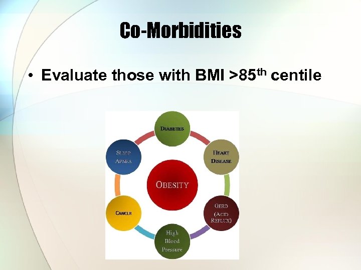 Co-Morbidities • Evaluate those with BMI >85 th centile 