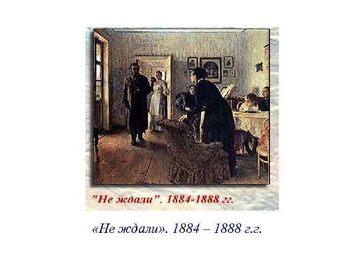  «Не ждали» . 1884 – 1888 г. г. 