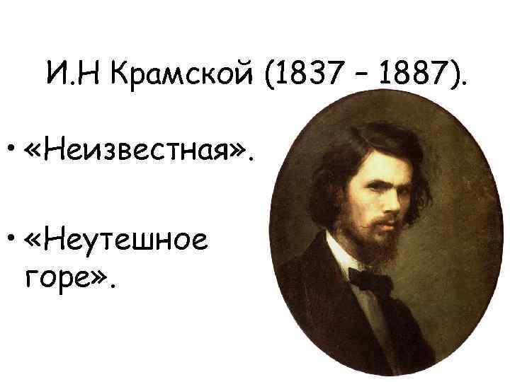 И. Н Крамской (1837 – 1887). • «Неизвестная» . • «Неутешное горе» . 