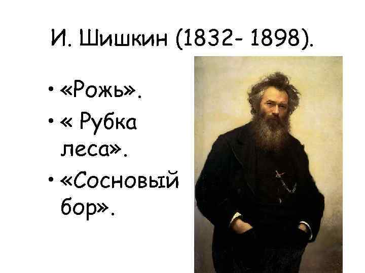 И. Шишкин (1832 - 1898). • «Рожь» . • « Рубка леса» . •