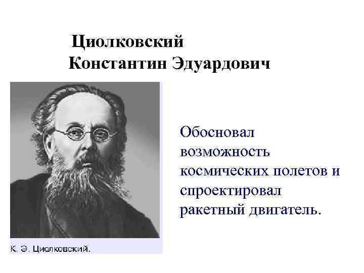 Циолковский Константин Эдуардович Обосновал возможность космических полетов и спроектировал ракетный двигатель. 