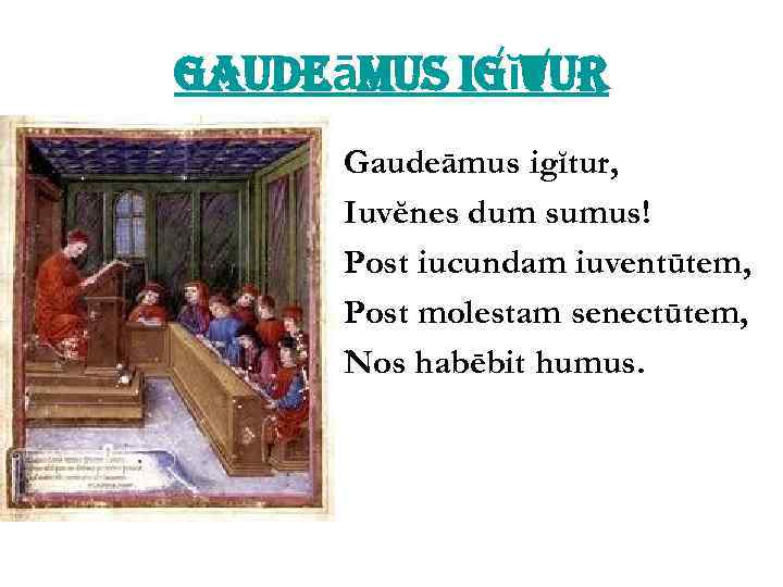 gaudeāmus igĭtur Gaudeāmus igĭtur, Iuvĕnes dum sumus! Post iucundam iuventūtem, Post molestam senectūtem, Nos