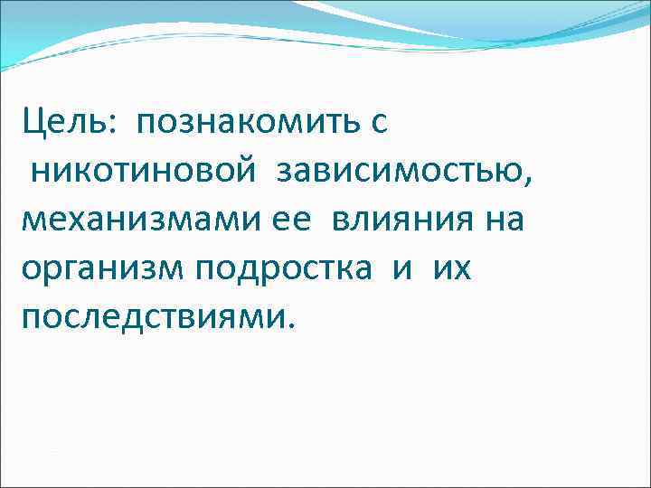 Цель: познакомить с никотиновой зависимостью, механизмами ее влияния на организм подростка и их последствиями.