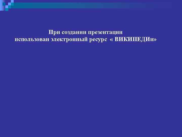 При создании презентации использован электронный ресурс « ВИКИПЕДИи» 