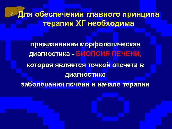 Для обеспечения главного принципа терапии ХГ необходима прижизненная морфологическая диагностика - БИОПСИЯ ПЕЧЕНИ, которая