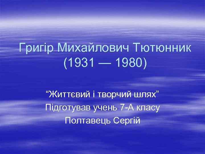 Григір Михайлович Тютюнник (1931 — 1980) “Життєвий і творчий шлях” Підготував учень 7 -А