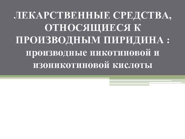 ЛЕКАРСТВЕННЫЕ СРЕДСТВА, ОТНОСЯЩИЕСЯ К ПРОИЗВОДНЫМ ПИРИДИНА : производные никотиновой и изоникотиновой кислоты 