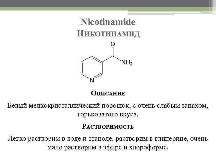 Nicotinamide НИКОТИНАМИД ОПИСАНИЕ Белый мелкокристаллический порошок, с очень слабым запахом, горьковатого вкуса. РАСТВОРИМОСТЬ Легко