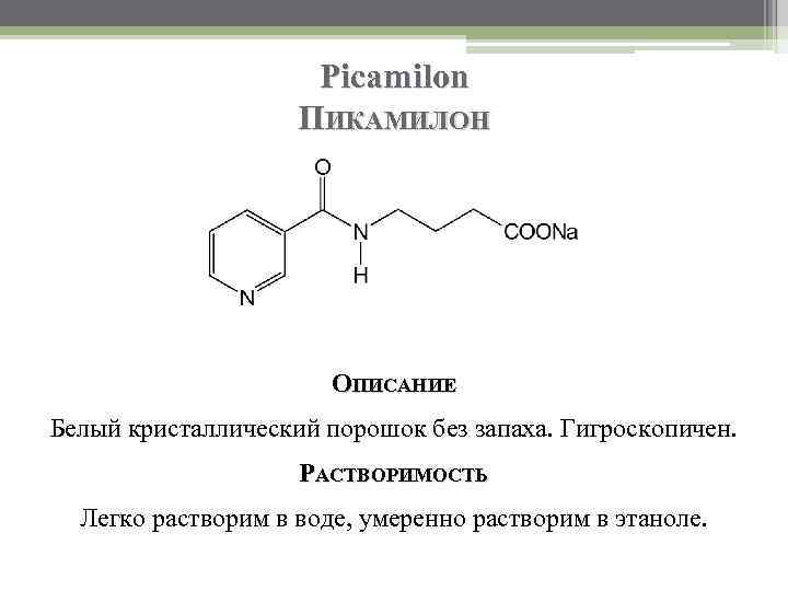 Picamilon ПИКАМИЛОН ОПИСАНИЕ Белый кристаллический порошок без запаха. Гигроскопичен. РАСТВОРИМОСТЬ Легко растворим в воде,