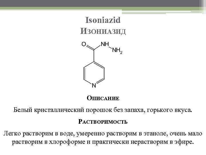 Isoniazid ИЗОНИАЗИД ОПИСАНИЕ Белый кристаллический порошок без запаха, горького вкуса. РАСТВОРИМОСТЬ Легко растворим в