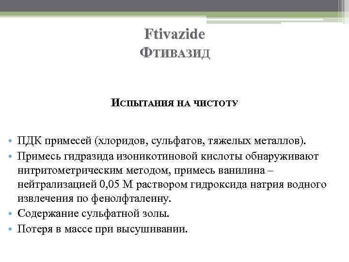 Ftivazide ФТИВАЗИД ИСПЫТАНИЯ НА ЧИСТОТУ • ПДК примесей (хлоридов, сульфатов, тяжелых металлов). • Примесь