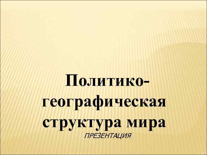 Политикогеографическая структура мира ПРЕЗЕНТАЦИЯ 