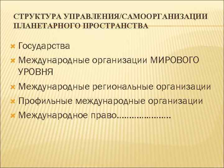 СТРУКТУРА УПРАВЛЕНИЯ/САМООРГАНИЗАЦИИ ПЛАНЕТАРНОГО ПРОСТРАНСТВА Государства Международные организации МИРОВОГО УРОВНЯ Международные региональные организации Профильные международные