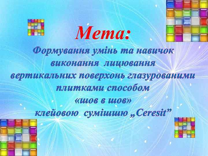 Мета: Формування умінь та навичок виконання лицювання вертикальних поверхонь глазурованими плитками способом «шов в