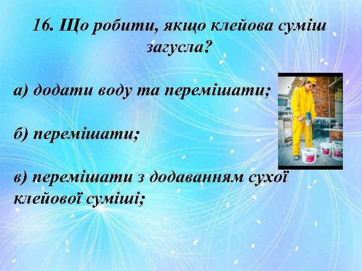 16. Що робити, якщо клейова суміш загусла? а) додати воду та перемішати; б) перемішати;