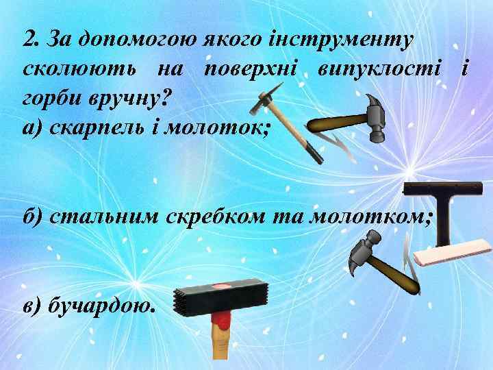 2. За допомогою якого інструменту сколюють на поверхні випуклості і горби вручну? а) скарпель