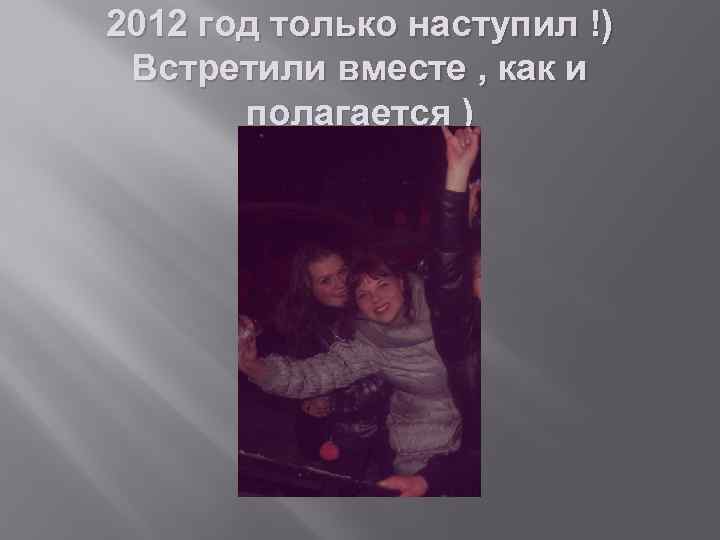 2012 год только наступил !) Встретили вместе , как и полагается ) 