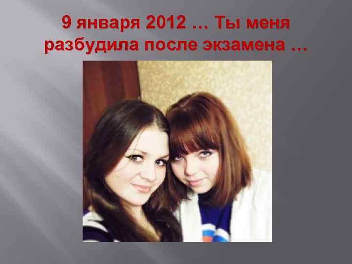 9 января 2012 … Ты меня разбудила после экзамена … 