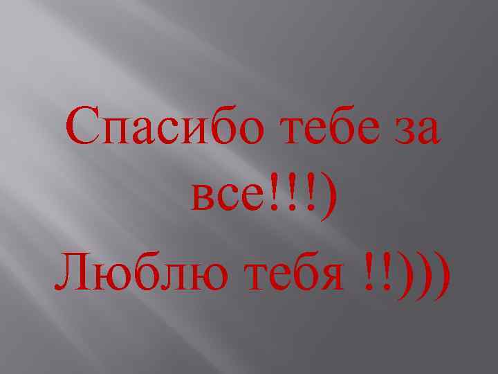 Спасибо тебе за все!!!) Люблю тебя !!))) 