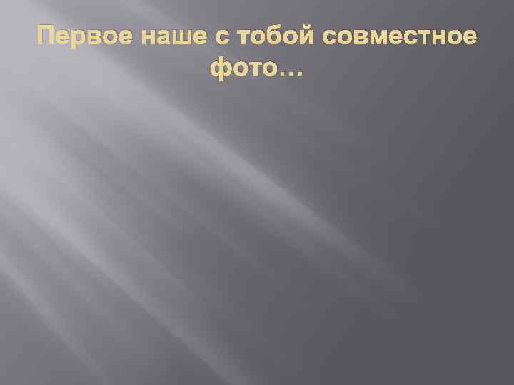 Первое наше с тобой совместное фото… 