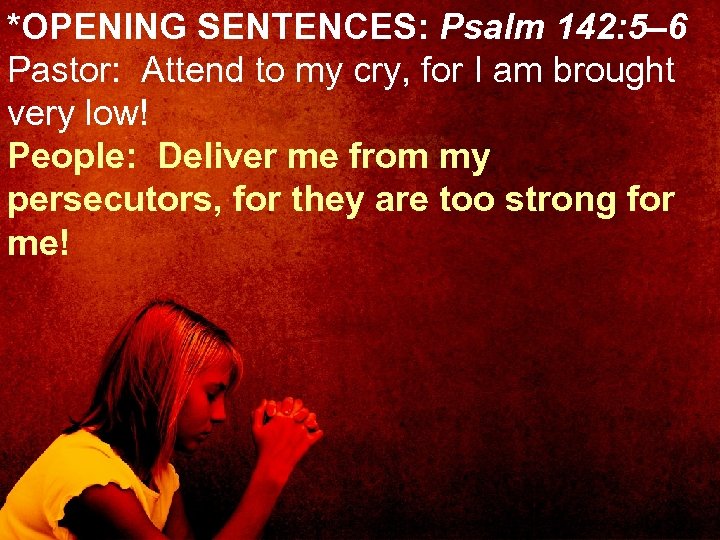 *OPENING SENTENCES: Psalm 142: 5– 6 Pastor: Attend to my cry, for I am