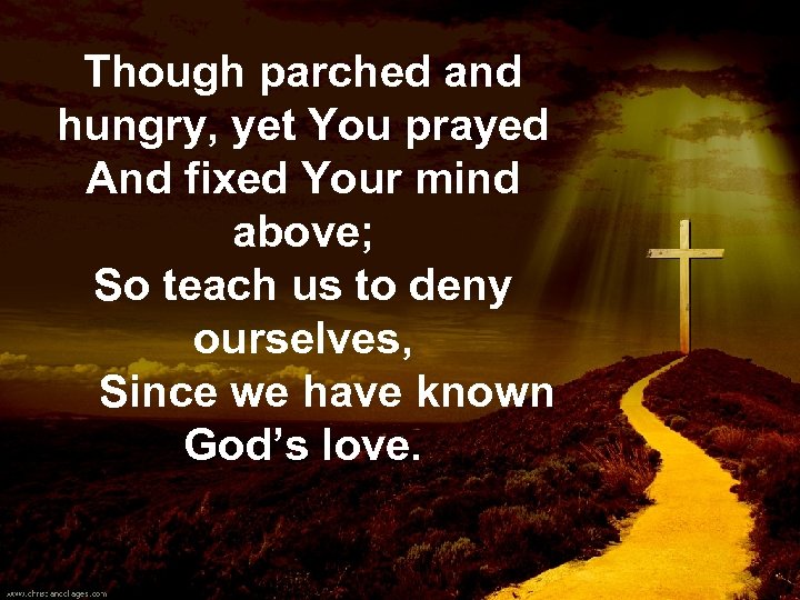 Though parched and hungry, yet You prayed And fixed Your mind above; So teach