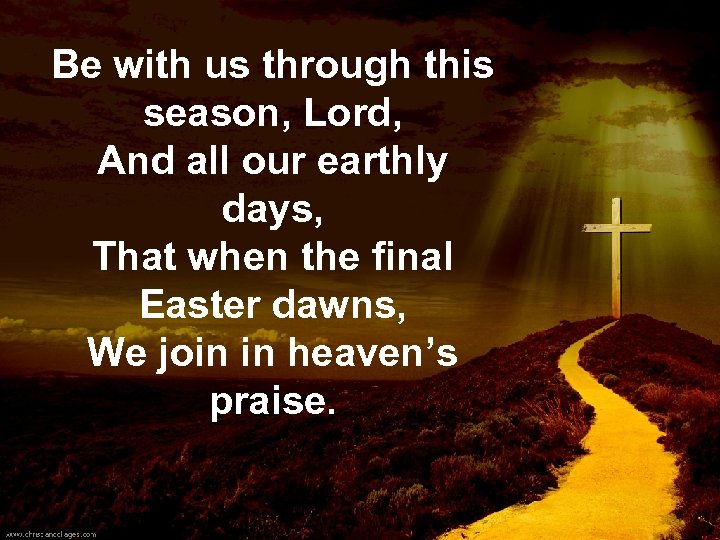 Be with us through this season, Lord, And all our earthly days, That when