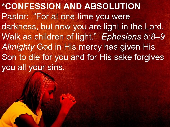 *CONFESSION AND ABSOLUTION Pastor: “For at one time you were darkness, but now you