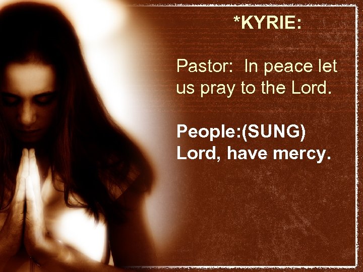 *KYRIE: Pastor: In peace let us pray to the Lord. People: (SUNG) Lord, have