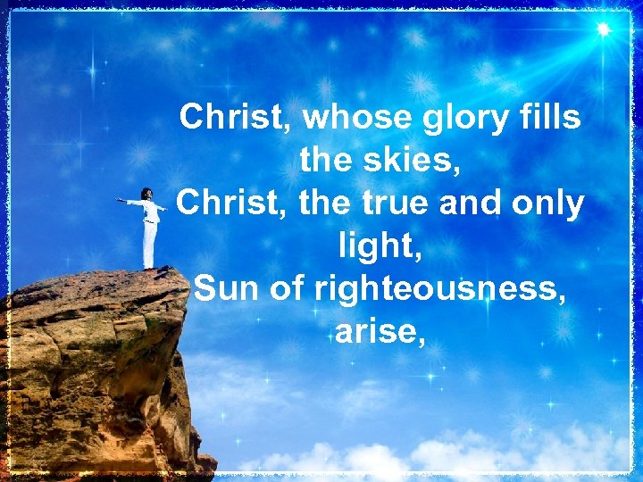 Christ, whose glory fills the skies, Christ, the true and only light, Sun of